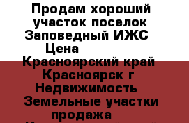 Продам хороший участок поселок Заповедный ИЖС › Цена ­ 550 000 - Красноярский край, Красноярск г. Недвижимость » Земельные участки продажа   . Красноярский край,Красноярск г.